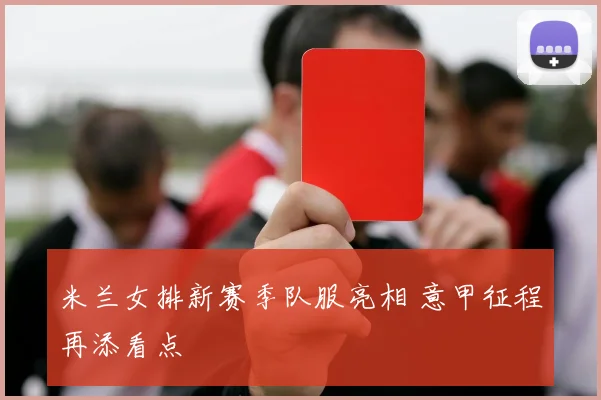 米兰女排新赛季队服亮相 意甲征程再添看点