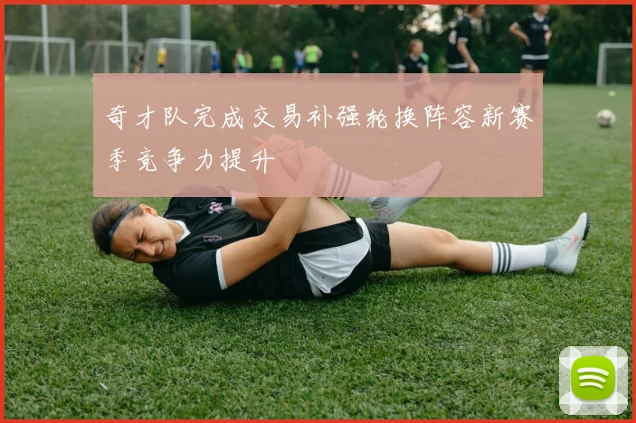 奇才队完成交易补强轮换阵容新赛季竞争力提升