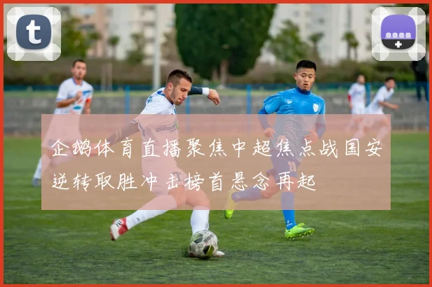 企鹅体育直播聚焦中超焦点战国安逆转取胜冲击榜首悬念再起