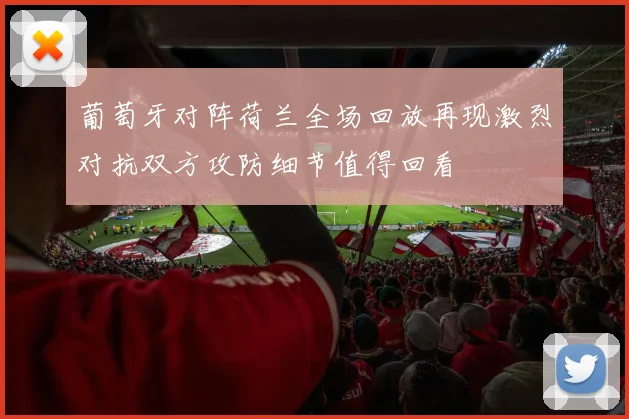 葡萄牙对阵荷兰全场回放再现激烈对抗双方攻防细节值得回看