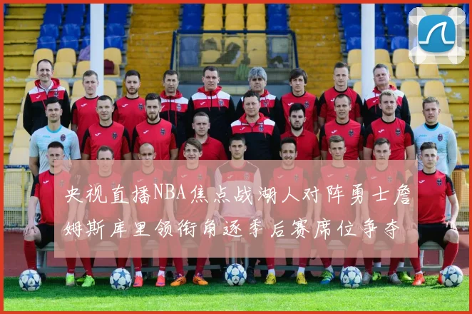 央视直播NBA焦点战湖人对阵勇士詹姆斯库里领衔角逐季后赛席位争夺升温