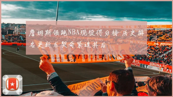 詹姆斯领跑NBA现役得分榜 历史排名更新东契奇紧追其后