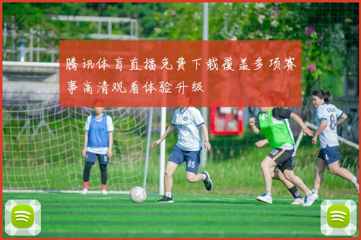 腾讯体育直播免费下载覆盖多项赛事高清观看体验升级