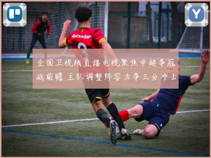 全国卫视线直播电视聚焦中超争冠战前瞻 主队调整阵容力争三分冲击榜首