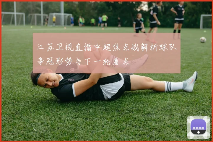 江苏卫视直播中超焦点战解析球队争冠形势与下一轮看点