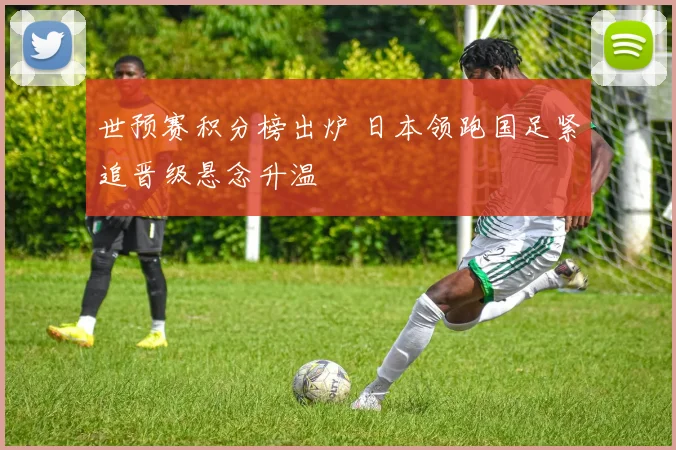 世预赛积分榜出炉 日本领跑国足紧追晋级悬念升温