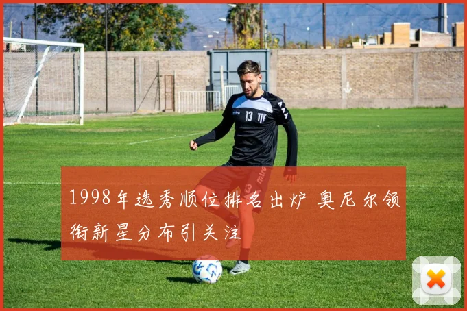 1998年选秀顺位排名出炉 奥尼尔领衔新星分布引关注