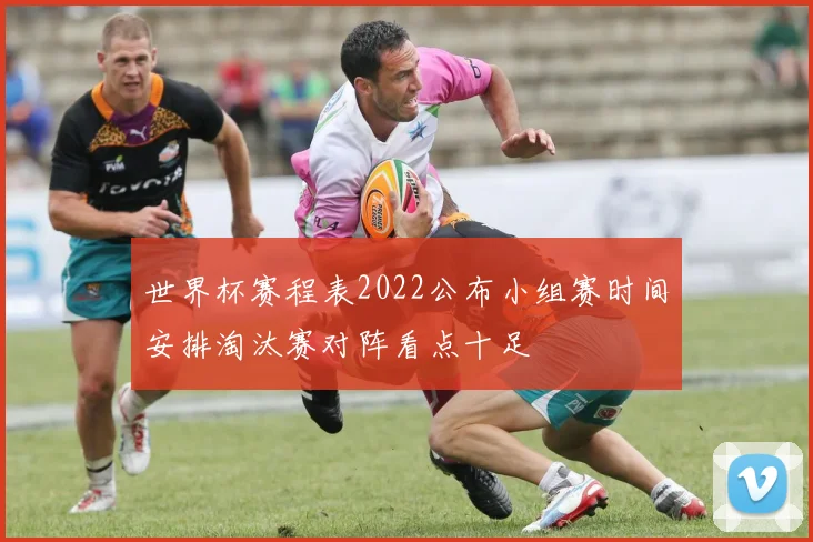 世界杯赛程表2022公布小组赛时间安排淘汰赛对阵看点十足