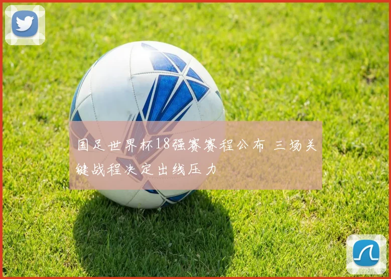 国足世界杯18强赛赛程公布 三场关键战程决定出线压力