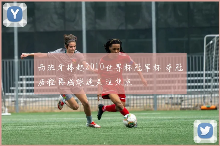 西班牙捧起2010世界杯冠军杯 夺冠历程再成球迷关注焦点