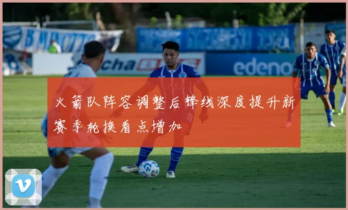 火箭队阵容调整后锋线深度提升新赛季轮换看点增加