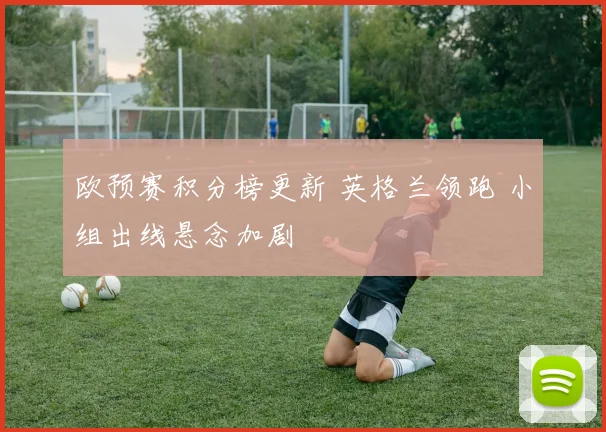 欧预赛积分榜更新 英格兰领跑 小组出线悬念加剧