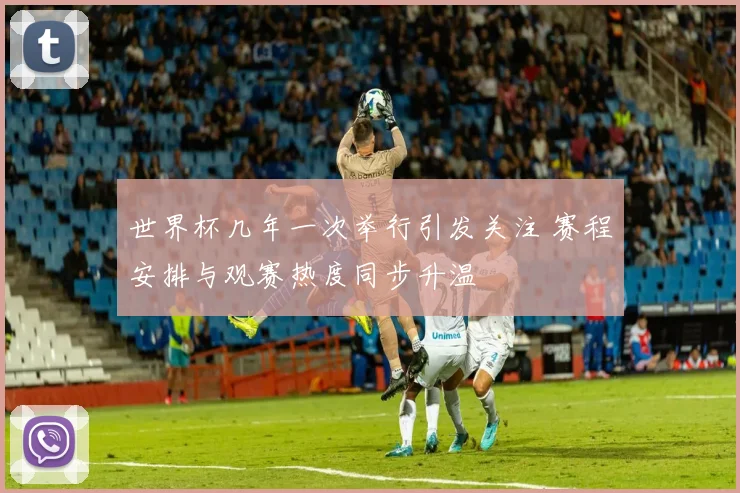 世界杯几年一次举行引发关注 赛程安排与观赛热度同步升温