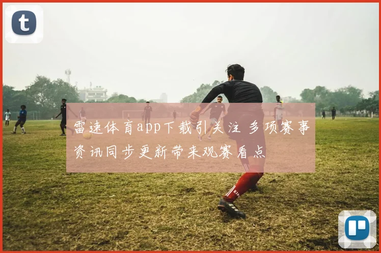 雷速体育app下载引关注 多项赛事资讯同步更新带来观赛看点